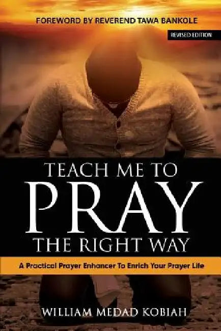 Teach Me to Pray the Right Way: A Practical Prayer Enhancer To Enrich Your Prayer Life by William Medad Kobiah