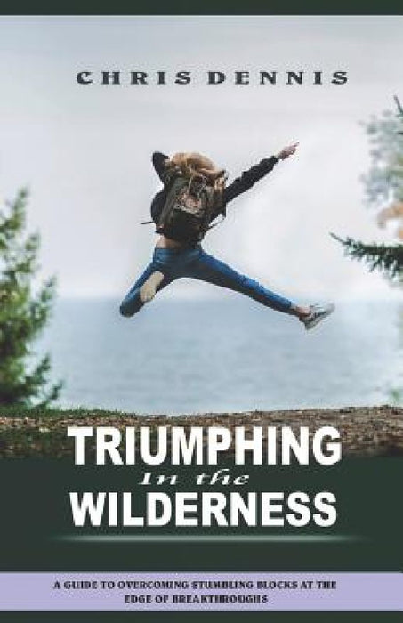 Triumphing in the Wilderness: A Guide to Overcoming Stumbling Blocks at the Edge of Breakthroughs by Chris Dennis