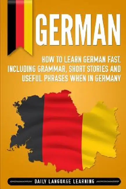 German: How to Learn German Fast, Including Grammar, Short Stories and Useful Phrases when in Germany by Daily Language Learning