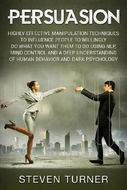 Persuasion: Highly Effective Manipulation Techniques to Influence People to Willingly Do What You Want Them to Do Using NLP, Mind by Steven Turner