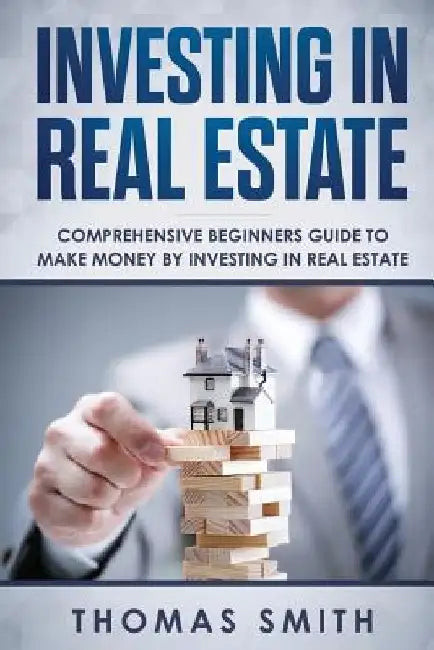 Investing in Real Estate: Comprehensive Beginners Guide to Make Money by Investing in Real Estate by Thomas Smith