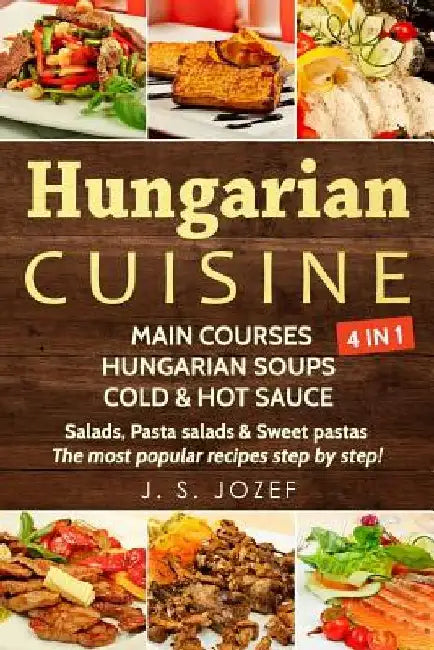 Hungarian Cuisine 4 in 1: Main Courses: Hungarian Cookbooks in English for Beginners, Hungarian Soups, Cold & Hot Sauces Salads, Pasta Salads & by J. S. Jozef