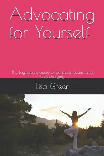 Advocating for Yourself: The Laypersons Guide to Contracts, Scams and Overcharging by Lisa Greer
