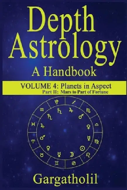 Depth Astrology: An Astrological Handbook, Volume 4, Part 2 - Planets in Aspect, Mars through the Part of Fortune by Gargatholil