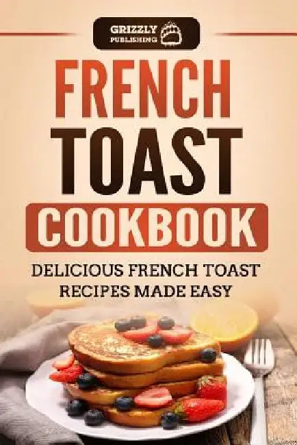 French Toast Cookbook: Delicious French Toast Recipes Made Easy by Grizzly Publishing