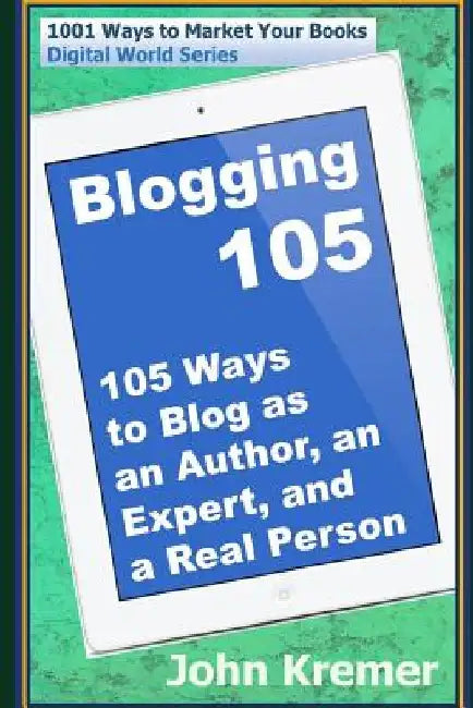 Blogging 105: 105 Ways to Blog as an Author, an Expert, and a Real Person by John Kremer