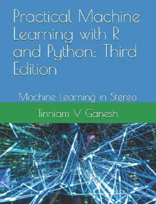 Practical Machine Learning with R and Python: Third Edition: Machine Learning in Stereo by Tinniam V. Ganesh