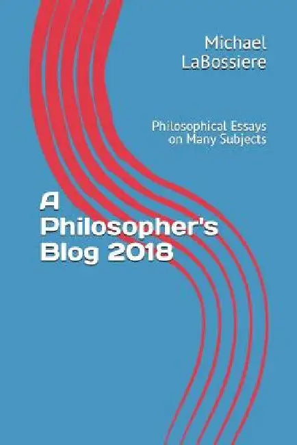 A Philosopher's Blog 2018: Philosophical Essays on Many Subjects by Michael Labossiere