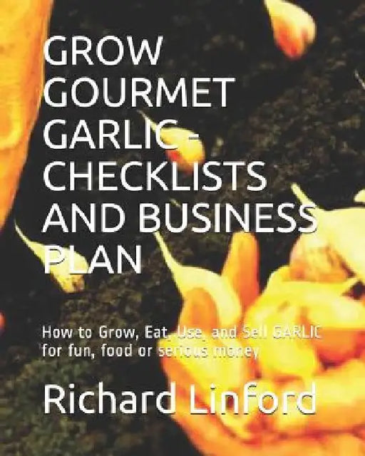 Grow Gourmet Garlic - Checklists and Business Plan: How to Grow, Eat, Use, and Sell GARLIC for fun, food or serious money by Richard W. Linford