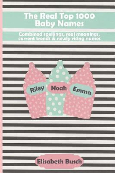 The Real Top 1000 Baby Names: Combined Spellings, Real Meanings, Current Trends & Newly Rising Names by Elisabeth Busch
