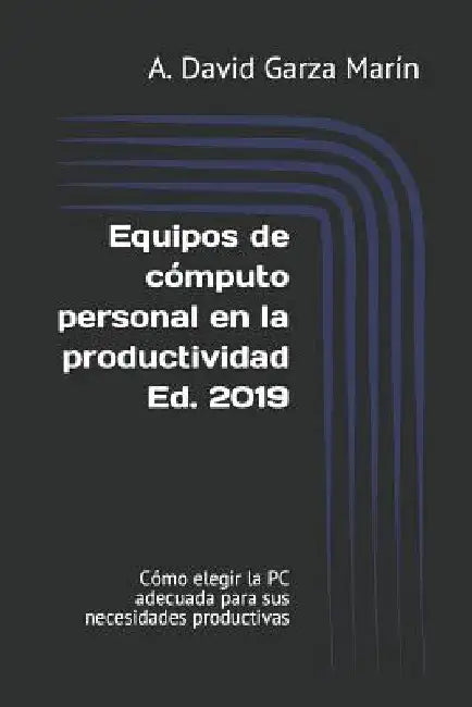 Equipos de Cómputo Personal En La Productividad Ed. 2019: Cómo Elegir La PC Adecuada Para Sus Necesidades Productivas by Garza Marin, A. David