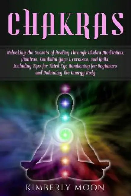 Chakras: Unlocking the Secrets of Healing Through Chakra Meditation, Mantras, Kundalini Yoga Exercises, and Reiki, Including Ti by Kimberly Moon