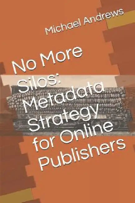 No More Silos: Metadata Strategy for Online Publishers by Michael C. Andrews
