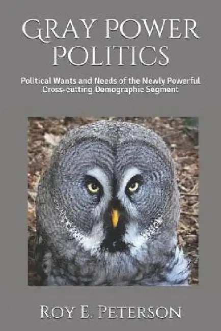 Gray Power Politics: Political Wants and Needs of the Newly Powerful Cross-Cutting Demographic Segment by Roy Eugene Peterson