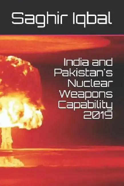 India and Pakistan's Nuclear Weapons Capability 2019 by Saghir Iqbal