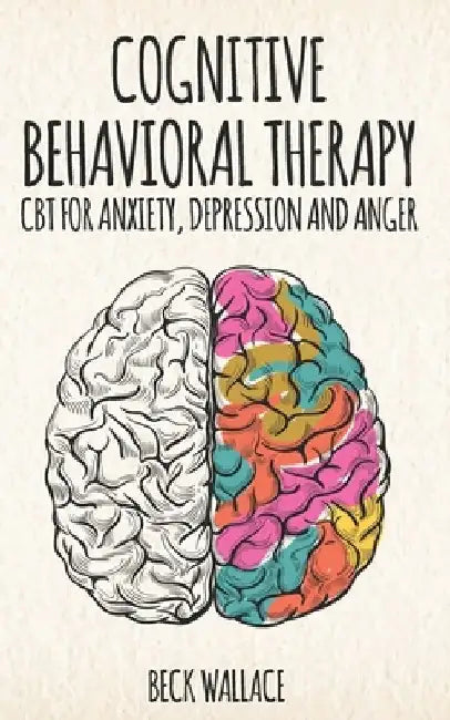 Cognitive Behavioral Therapy: CBT for Anxiety, Depression and Anger by Beck Wallace