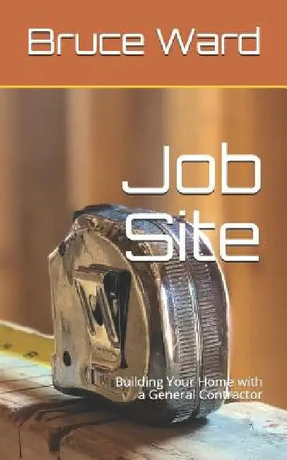 Job Site: Building Your Home with a General Contractor by Bruce Ward
