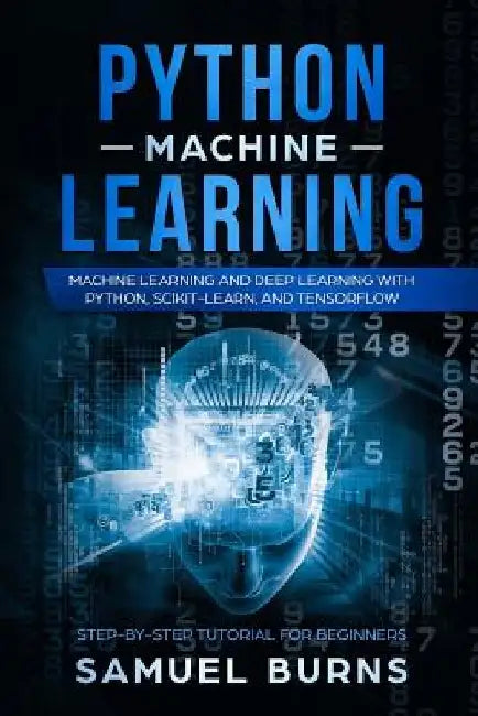 Python Machine Learning: Machine Learning and Deep Learning with Python, Scikit-Learn, and Tensorflow by Samuel Burns