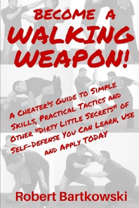 Become a Walking Weapon!: A Cheater's Guide to Simple Skills, Practical Tactics and Other "Dirty Little Secrets" of Self-Defense You Can Learn, by Robert M. Bartkowski