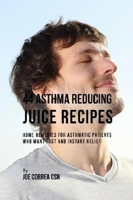 44 Asthma Reducing Juice Recipes: Home Remedies for Asthmatic Patients Who Want Fast and Instant Relief by Joe Correa Csn
