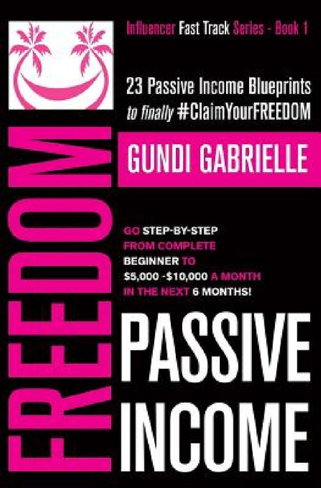 Passive Income Freedom: 23 Passive Income Blueprints: Go Step-by-Step from Complete Beginner to $5,000-10,000/mo in the next 6 Months! by Gundi Gabrielle