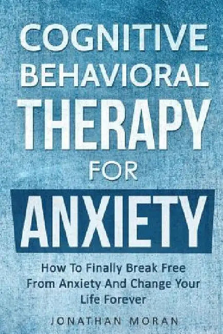 Cognitive Behavioral Therapy For Anxiety: How To Finally Break Free From Anxiety And Change Your Life Forever by Jonathan Moran