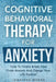 Cognitive Behavioral Therapy For Anxiety: How To Finally Break Free From Anxiety And Change Your Life Forever by Jonathan Moran