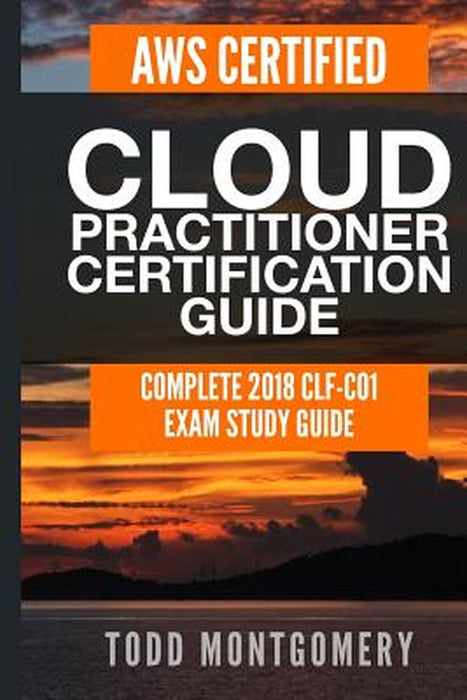 Aws Certified Cloud Practitioner Certification Guide: Complete 2018 Clf-C01 Exam Study Guide by Montgomery, Todd