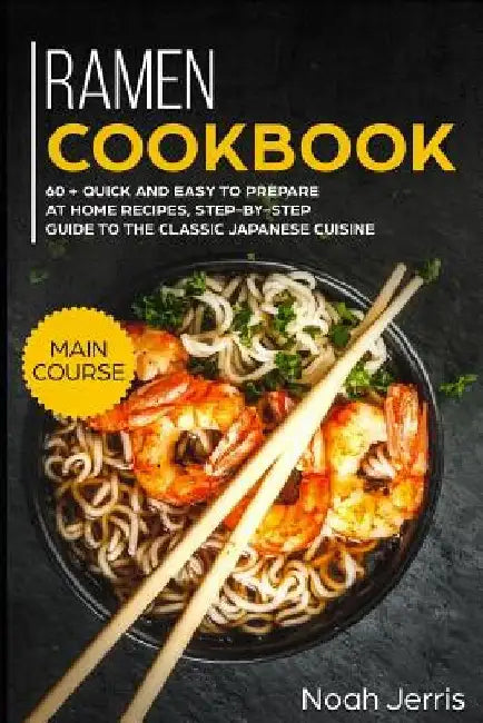 Ramen Cookbook: Main Course - 60 + Quick and Easy to Prepare at Home Recipes, Step-By-Step Guide to the Classic Japanese Cuisine by Noah Jerris