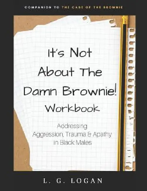 It's Not about the Damn Brownie! Workbook: Addressing Aggression, Trauma & Apathy in Black Males by L. G. Logan