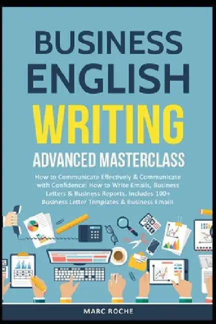 Business English Writing: Advanced Masterclass- How to Communicate Effectively & Communicate with Confidence: How to Write Emails, Business Letters & by Marc Roche