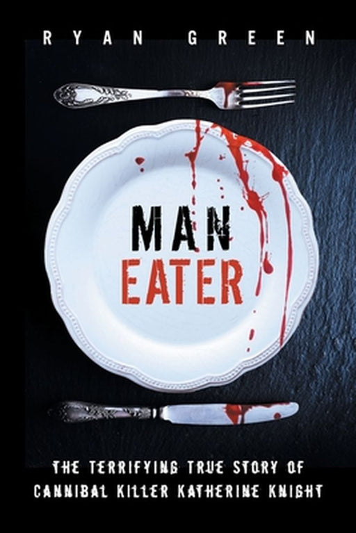 Man-Eater: The Terrifying True Story of Cannibal Killer Katherine Knight by Green, Ryan