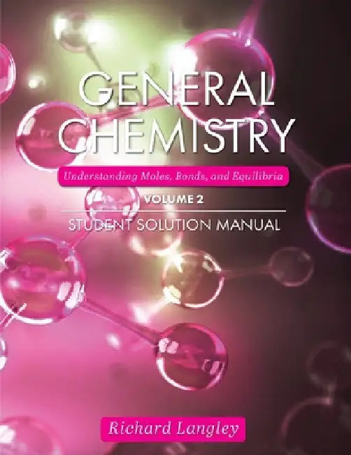General Chemistry: Understanding Moles, Bonds, and Equilibria Student Solution Manual, Volume 2 by Richard Langley