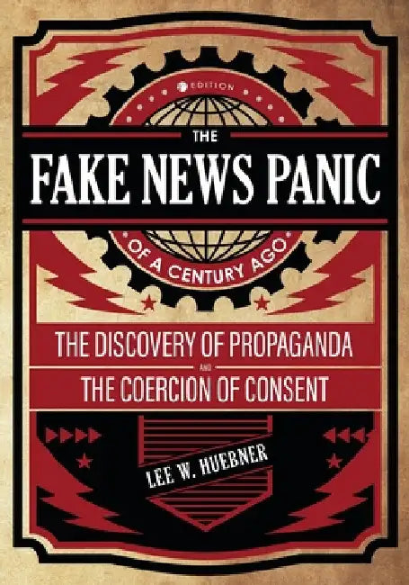 The Fake News Panic of a Century Ago: The Discovery of Propaganda and the Coercion of Consent by Lee Huebner
