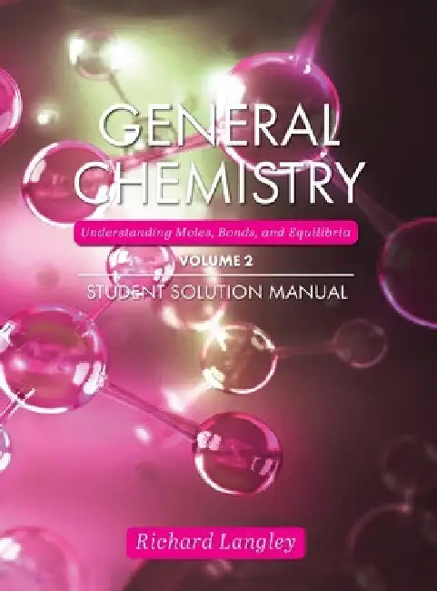 General Chemistry: Understanding Moles, Bonds, and Equilibria Student Solution Manual, Volume 2 by Richard Langley