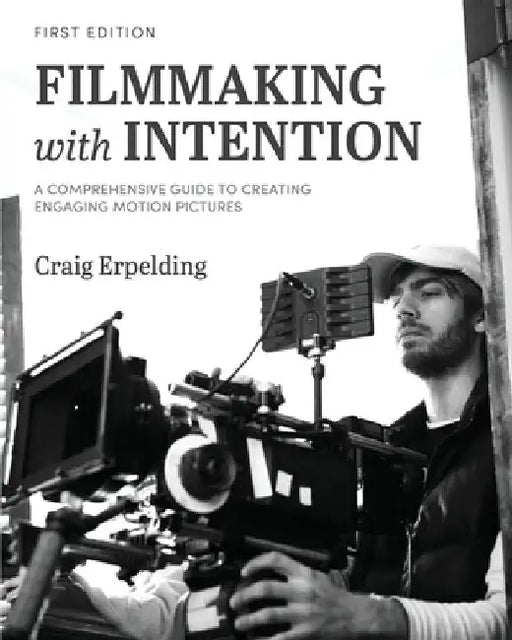 Filmmaking with Intention: A Comprehensive Guide to Creating Engaging Motion Pictures by Craig Erpelding