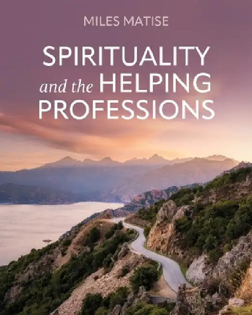 Spirituality and the Helping Professions by Miles Matise