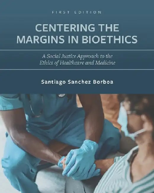 Centering the Margins in Bioethics: A Social Justice Approach to the Ethics of Healthcare and Medicine by Santiago Sanchez Borboa