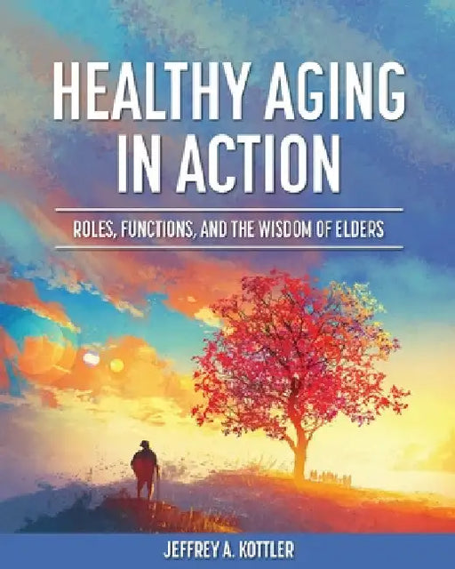 Healthy Aging in Action: Roles, Functions, and the Wisdom of Elders by Jeffrey a. Kottler