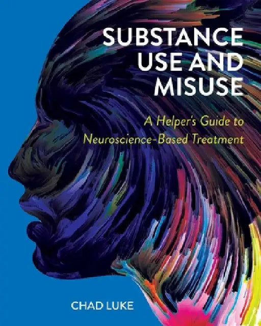 Substance Use and Misuse: A Helper's Guide to Neuroscience-Based Treatment by Chad Luke