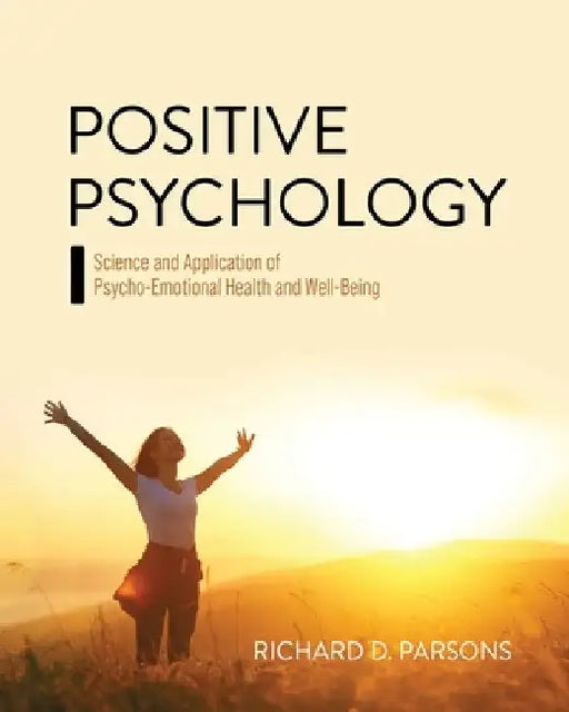 Positive Psychology: Science and Application of Psycho-Emotional Health and Well-Being by Richard D. Parsons