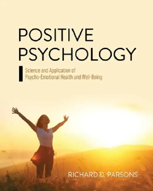 Positive Psychology: Science and Application of Psycho-Emotional Health and Well-Being by Richard D. Parsons