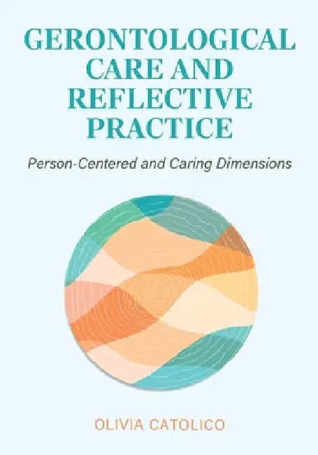 Gerontological Care and Reflective Practice: Person-Centered and Caring Dimensions by Olivia Catolico