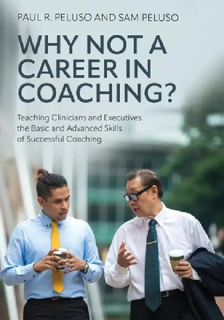 Why Not a Career in Coaching?: Teaching Clinicians and Executives the Basic and Advanced Skills of Successful Coaching by Paul R. Peluso