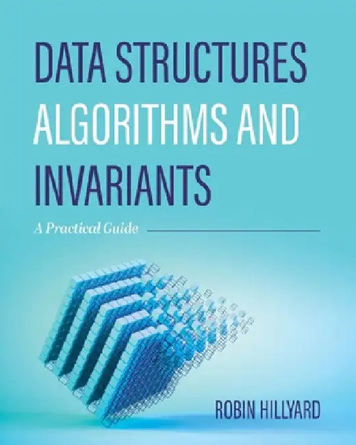 Data Structures, Algorithms, and Invariants: A Practical Guide by Robin Charles Hillyard