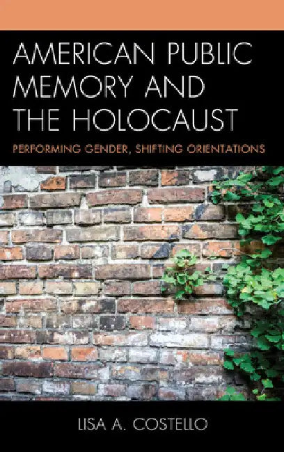 American Public Memory and the Holocaust: Performing Gender, Shifting Orientations by Lisa A. Costello