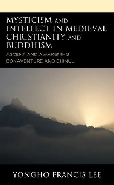 Mysticism and Intellect in Medieval Christianity and Buddhism: Ascent and Awakening in Bonaventure and Chinul by Yongho Francis Lee