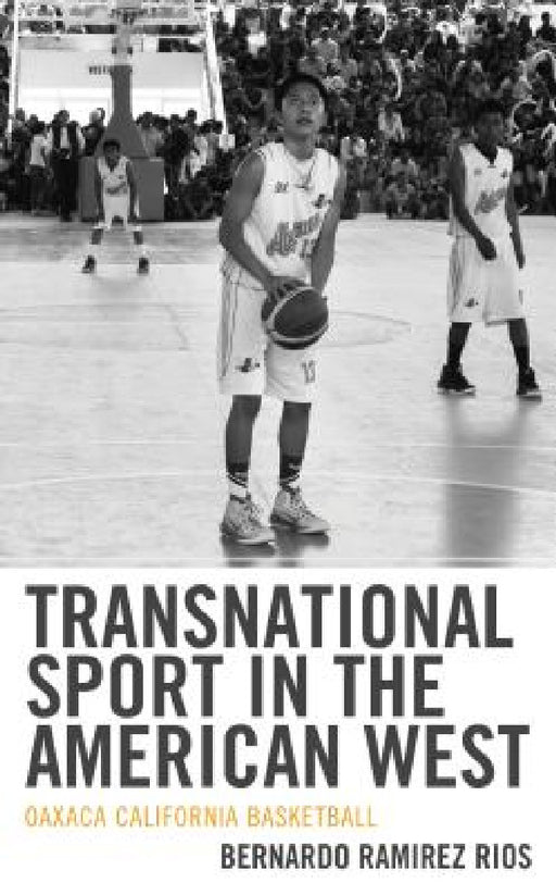 Transnational Sport in the American West: Oaxaca California Basketball by Bernardo Ramirez Rios
