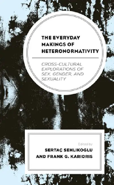 Everyday Makings of Heteronormativity: Cross-Cultural Explorations of Sex, Gender, and Sexuality by Sertaç Sehlikoglu, Frank G. Karioris, Fernanda Belizario