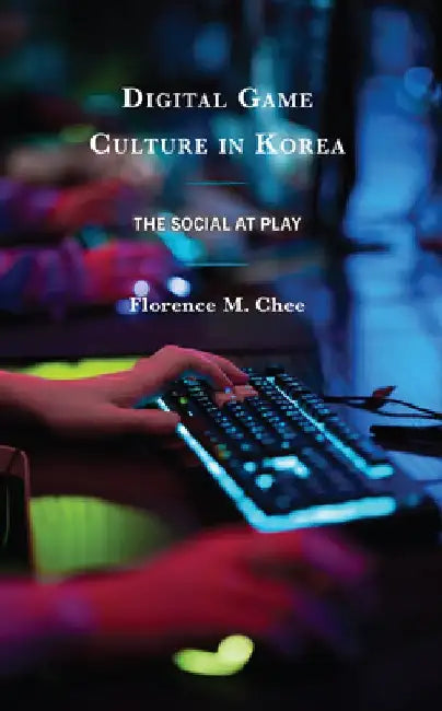 Digital Game Culture in Korea: The Social at Play by Florence M. Chee